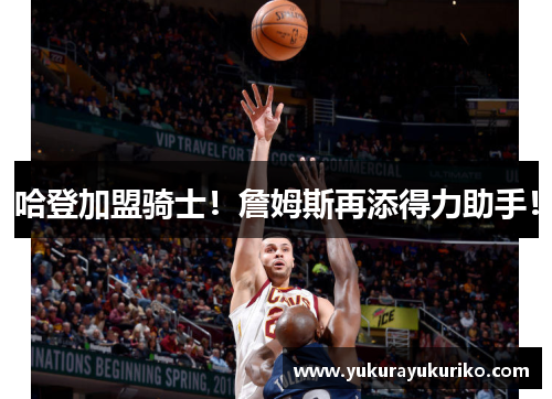 哈登加盟骑士！詹姆斯再添得力助手！